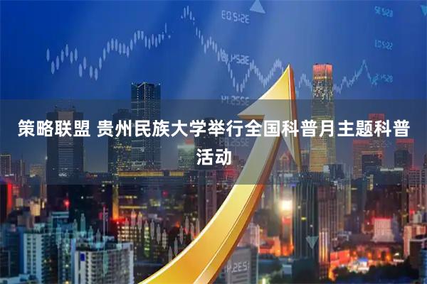 策略联盟 贵州民族大学举行全国科普月主题科普活动