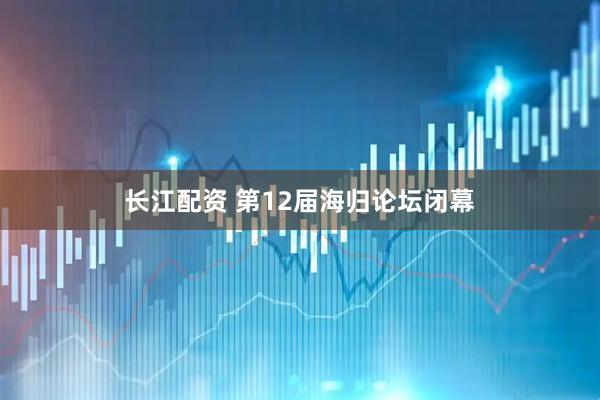 长江配资 第12届海归论坛闭幕