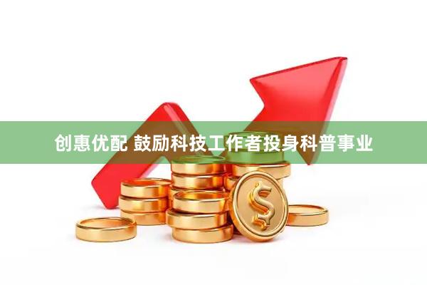 创惠优配 鼓励科技工作者投身科普事业
