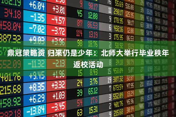 鼎冠策略资 归来仍是少年：北师大举行毕业秩年返校活动