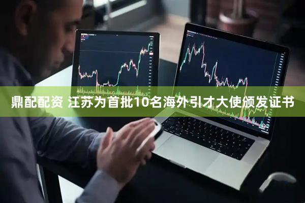 鼎配配资 江苏为首批10名海外引才大使颁发证书