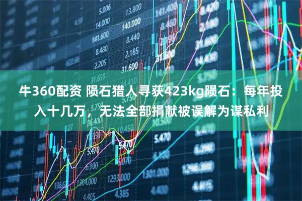 牛360配资 陨石猎人寻获423kg陨石：每年投入十几万，无法全部捐献被误解为谋私利
