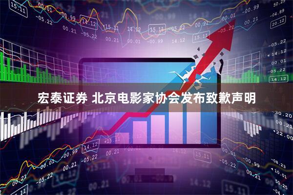 宏泰证券 北京电影家协会发布致歉声明