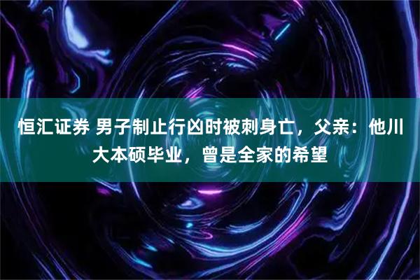恒汇证券 男子制止行凶时被刺身亡，父亲：他川大本硕毕业，曾是全家的希望