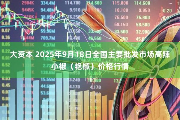 大资本 2025年9月18日全国主要批发市场高辣小椒（艳椒）价格行情