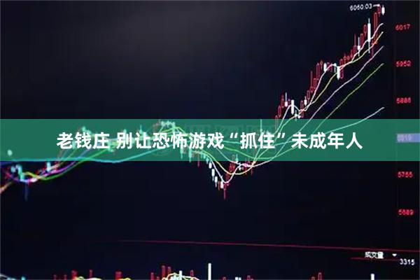 老钱庄 别让恐怖游戏“抓住”未成年人