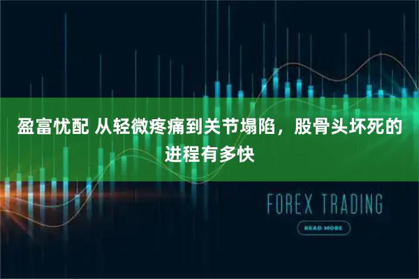 盈富忧配 从轻微疼痛到关节塌陷，股骨头坏死的进程有多快