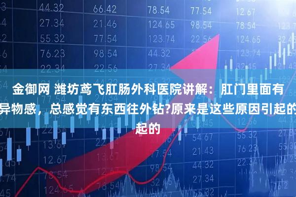 金御网 潍坊鸢飞肛肠外科医院讲解：肛门里面有异物感，总感觉有东西往外钻?原来是这些原因引起的