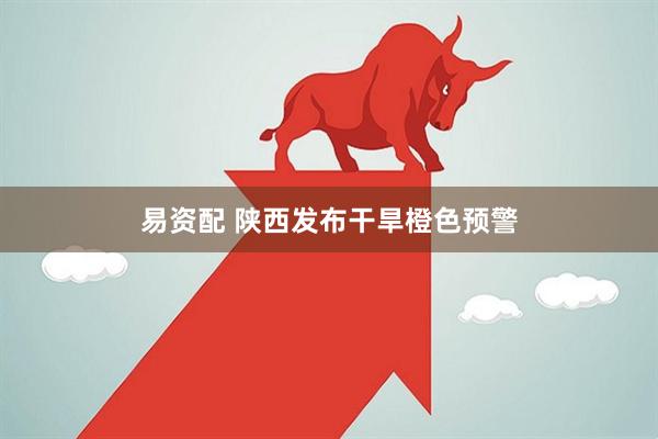 易资配 陕西发布干旱橙色预警