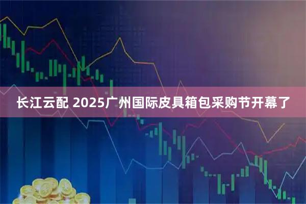 长江云配 2025广州国际皮具箱包采购节开幕了