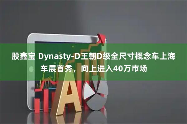股鑫宝 Dynasty-D王朝D级全尺寸概念车上海车展首秀，向上进入40万市场