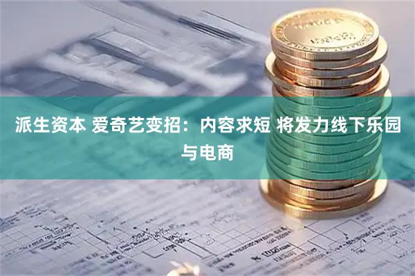 派生资本 爱奇艺变招：内容求短 将发力线下乐园与电商