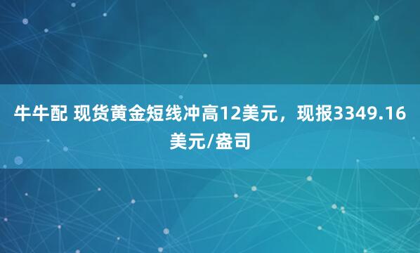 牛牛配 现货黄金短线冲高12美元，现报3349.16美元/盎司