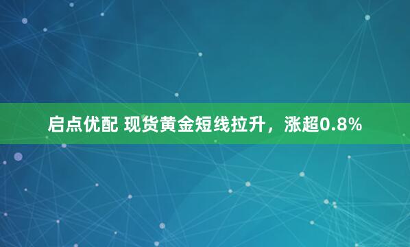启点优配 现货黄金短线拉升，涨超0.8%
