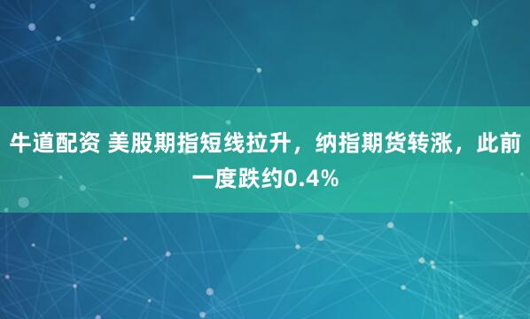 牛道配资 美股期指短线拉升，纳指期货转涨，此前一度跌约0.4%