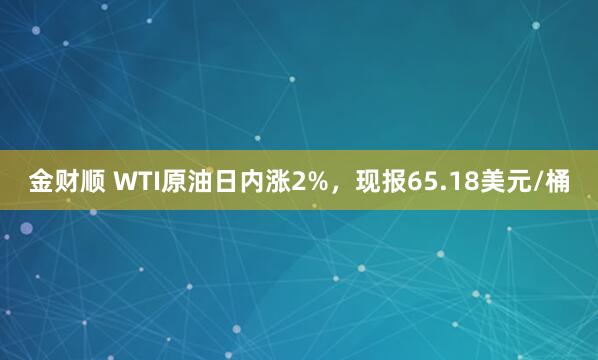 金财顺 WTI原油日内涨2%，现报65.18美元/桶