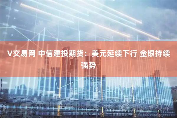 V交易网 中信建投期货：美元延续下行 金银持续强势