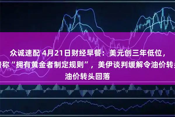 众诚速配 4月21日财经早餐：美元创三年低位，特朗普称“拥有黄金者制定规则”，美伊谈判缓解令油价转头回落