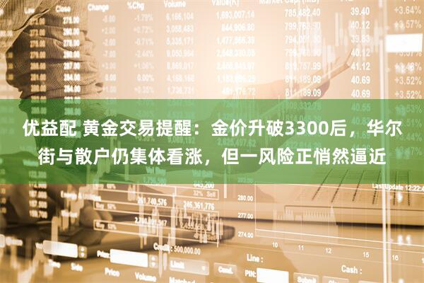 优益配 黄金交易提醒：金价升破3300后，华尔街与散户仍集体看涨，但一风险正悄然逼近