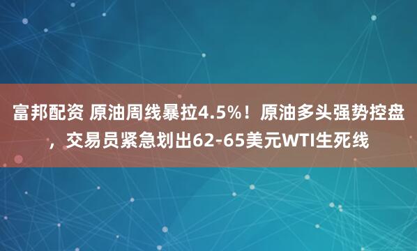富邦配资 原油周线暴拉4.5%！原油多头强势控盘，交易员紧急划出62-65美元WTI生死线