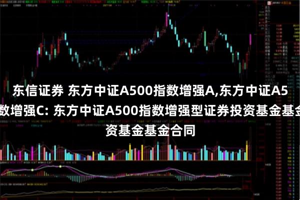 东信证券 东方中证A500指数增强A,东方中证A500指数增强C: 东方中证A500指数增强型证券投资基金基金合同