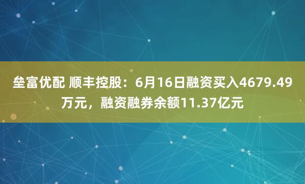 垒富优配 顺丰控股：6月16日融资买入4679.49万元，融资融券余额11.37亿元