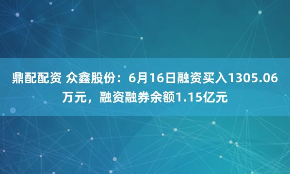 鼎配配资 众鑫股份：6月16日融资买入1305.06万元，融资融券余额1.15亿元