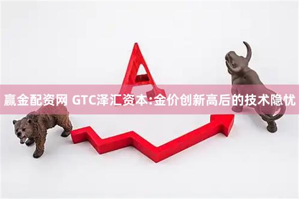赢金配资网 GTC泽汇资本:金价创新高后的技术隐忧