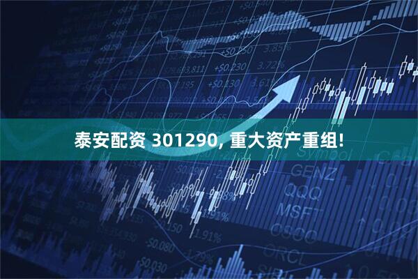 泰安配资 301290, 重大资产重组!