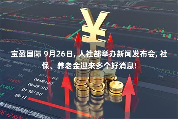 宝盈国际 9月26日, 人社部举办新闻发布会, 社保、养老金迎来多个好消息!