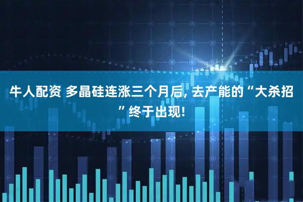 牛人配资 多晶硅连涨三个月后, 去产能的“大杀招”终于出现!