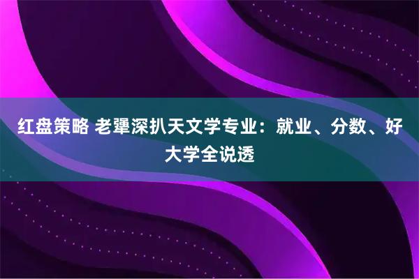 红盘策略 老犟深扒天文学专业：就业、分数、好大学全说透