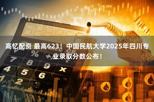 高忆配资 最高623！中国民航大学2025年四川专业录取分数公布！