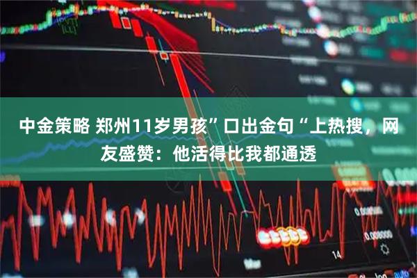 中金策略 郑州11岁男孩”口出金句“上热搜，网友盛赞：他活得比我都通透