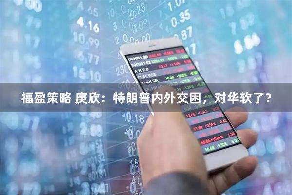 福盈策略 庚欣：特朗普内外交困，对华软了？