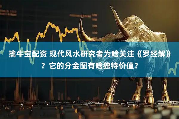 擒牛宝配资 现代风水研究者为啥关注《罗经解》？它的分金图有啥独特价值？
