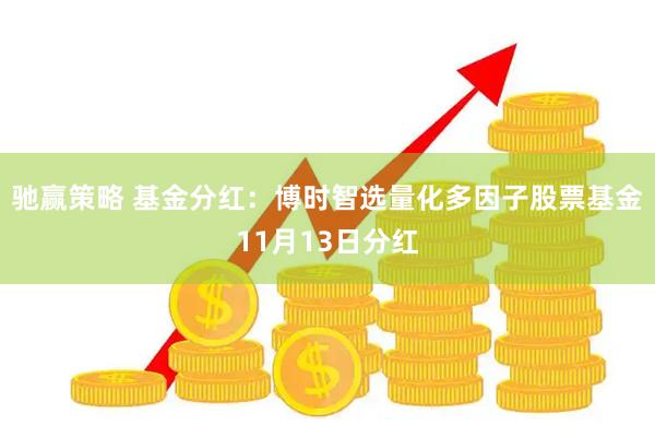 驰赢策略 基金分红：博时智选量化多因子股票基金11月13日分红