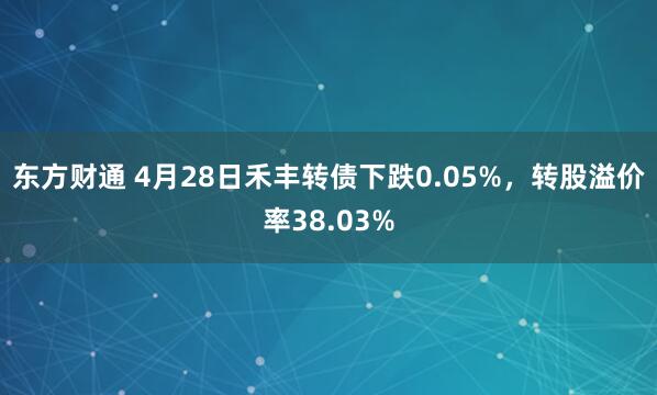 东方财通 4月28日禾丰转债下跌0.05%，转股溢价率38.03%