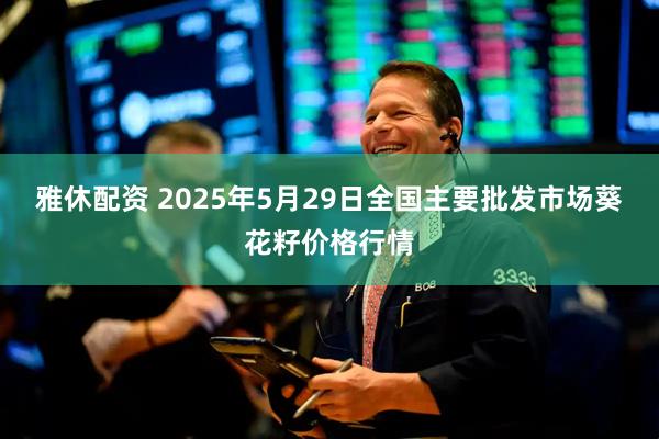 雅休配资 2025年5月29日全国主要批发市场葵花籽价格行情