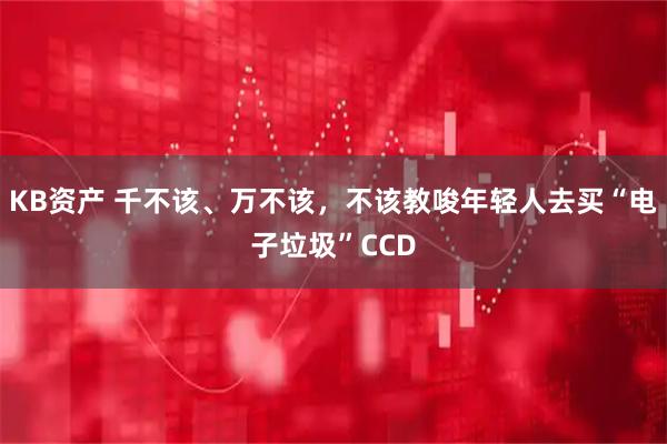 KB资产 千不该、万不该,不该教唆年轻人去买“电子垃圾”CCD