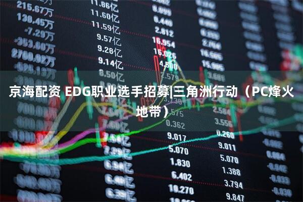 京海配资 EDG职业选手招募|三角洲行动（PC烽火地带）