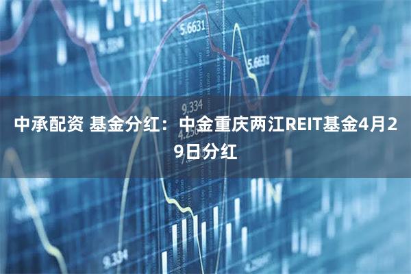 中承配资 基金分红：中金重庆两江REIT基金4月29日分红