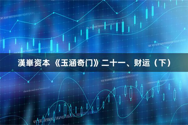 漢崋资本 《玉涵奇门》二十一、财运(下)