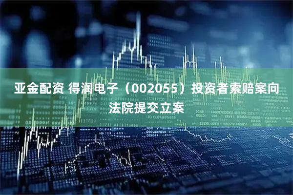 亚金配资 得润电子(002055)投资者索赔案向法院提交立案