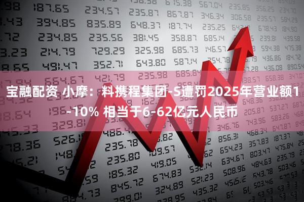 宝融配资 小摩:料携程集团-S遭罚2025年营业额1-10% 相当于6-62亿元人民币