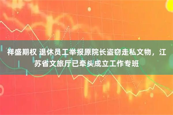 祥盛期权 退休员工举报原院长盗窃走私文物,江苏省文旅厅已牵头成立工作专班