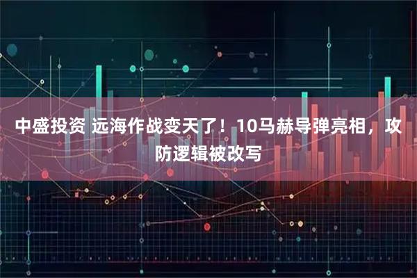 中盛投资 远海作战变天了！10马赫导弹亮相，攻防逻辑被改写