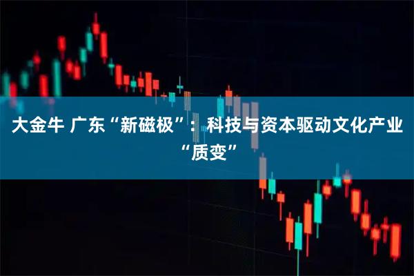 大金牛 广东“新磁极”:科技与资本驱动文化产业“质变”