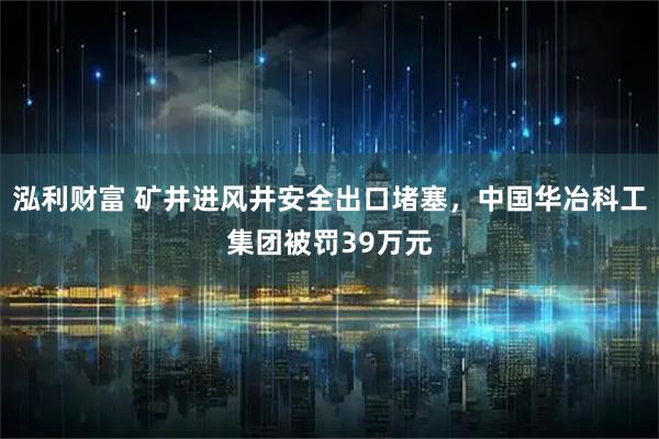 泓利财富 矿井进风井安全出口堵塞,中国华冶科工集团被罚39万元