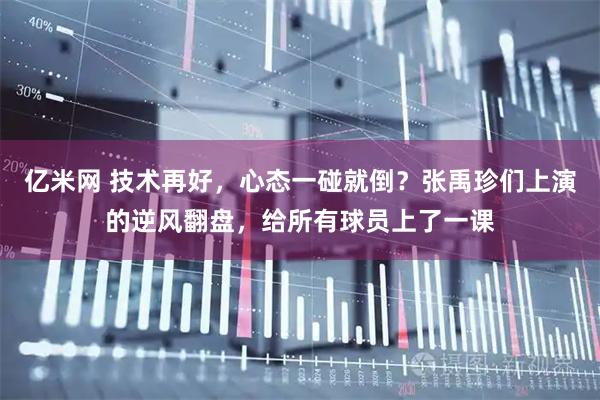 亿米网 技术再好,心态一碰就倒?张禹珍们上演的逆风翻盘,给所有球员上了一课